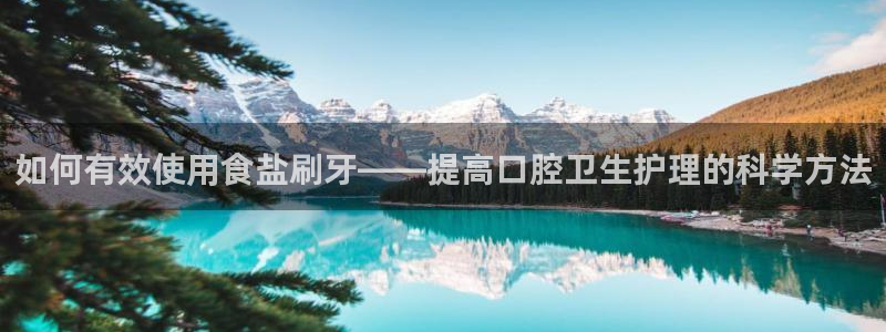 威九国际海域：如何有效使用食盐刷牙——提高口腔卫生护理的科学